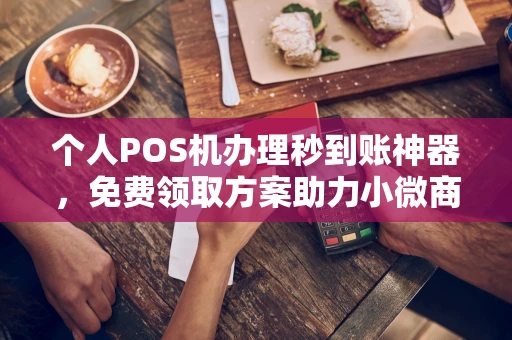忻城个人POS机办理秒到账神器，免费领取方案助力小微商户稳定收款